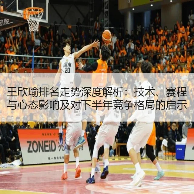 王欣瑜排名走势深度解析:技术、赛程与心态影响及对下半年竞争格局的启示